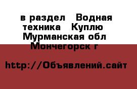  в раздел : Водная техника » Куплю . Мурманская обл.,Мончегорск г.